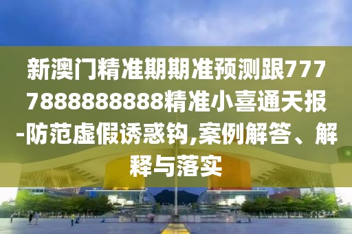 新澳門精準(zhǔn)期期準(zhǔn)預(yù)測(cè)跟7777888888888精準(zhǔn)小喜通天報(bào)-防范虛假誘惑鉤,案例解答、解釋與落實(shí)
