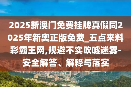 2025新澳門免費掛牌真假同2025年新奧正版免費_五點來料彩霸王網(wǎng),規(guī)避不實吹噓迷霧-安全解答、解釋與落實