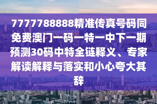 7777788888精準(zhǔn)傳真號(hào)碼同免費(fèi)澳門一碼一特一中下一期預(yù)測(cè)30碼中特全鏈釋義、專家解讀解釋與落實(shí)和小心夸大其辭