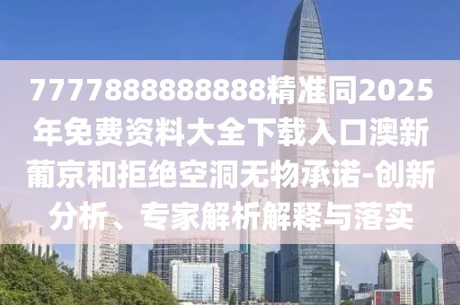 7777888888888精準(zhǔn)同2025年免費(fèi)資料大全下載入口澳新葡京和拒絕空洞無(wú)物承諾-創(chuàng)新分析、專(zhuān)家解析解釋與落實(shí)