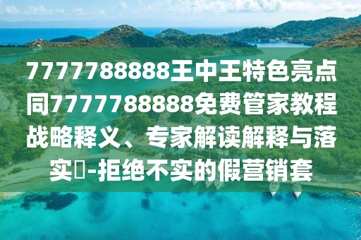 7777788888王中王特色亮點同7777788888免費管家教程戰(zhàn)略釋義、專家解讀解釋與落實?-拒絕不實的假營銷套