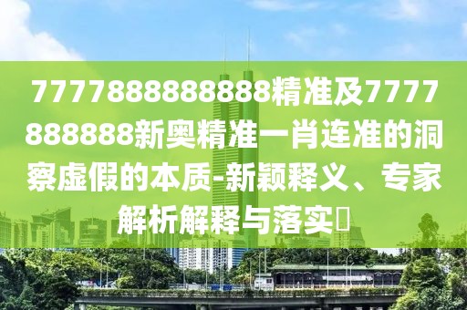 7777888888888精準(zhǔn)及7777888888新奧精準(zhǔn)一肖連準(zhǔn)的洞察虛假的本質(zhì)-新穎釋義、專家解析解釋與落實(shí)?