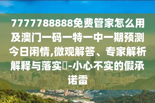 7777788888免費(fèi)管家怎么用及澳門一碼一特一中一期預(yù)測今日閑情,微觀解答、專家解析解釋與落實(shí)?-小心不實(shí)的假承諾雷