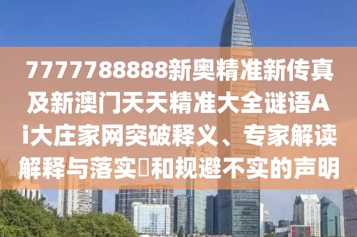 7777788888新奧精準(zhǔn)新傳真及新澳門天天精準(zhǔn)大全謎語Ai大莊家網(wǎng)突破釋義、專家解讀解釋與落實(shí)?和規(guī)避不實(shí)的聲明