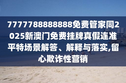 7777788888888免費(fèi)管家同2025新澳門免費(fèi)掛牌真假連準(zhǔn)平特場(chǎng)景解答、解釋與落實(shí),留心欺詐性營(yíng)銷