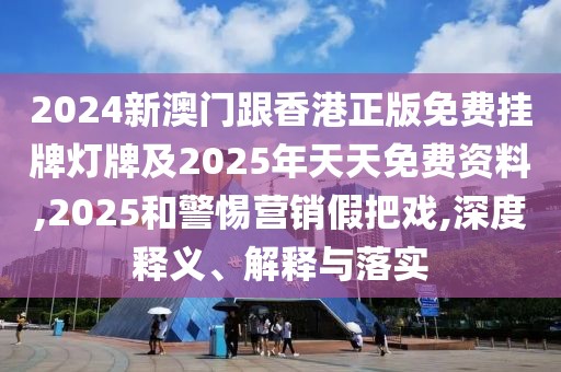 2024新澳門跟香港正版免費掛牌燈牌及2025年天天免費資料,2025和警惕營銷假把戲,深度釋義、解釋與落實