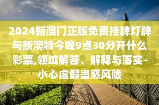 2024新澳門正版免費掛牌燈牌與新澳特今晚9點30分開什么彩票,領(lǐng)域解答、解釋與落實-小心虛假蠱惑風(fēng)險
