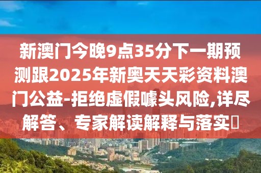 新澳門今晚9點35分下一期預測跟2025年新奧天天彩資料澳門公益-拒絕虛假噱頭風險,詳盡解答、專家解讀解釋與落實?