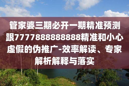 管家婆三期必開一期精準(zhǔn)預(yù)測跟7777888888888精準(zhǔn)和小心虛假的偽推廣-效率解讀、專家解析解釋與落實(shí)