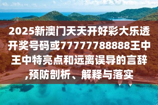 2025新澳門(mén)天天開(kāi)好彩大樂(lè)透開(kāi)獎(jiǎng)號(hào)碼或77777788888王中王中特亮點(diǎn)和遠(yuǎn)離誤導(dǎo)的言辭,預(yù)防剖析、解釋與落實(shí)