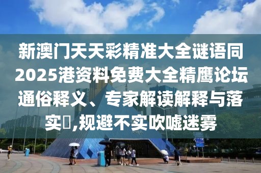 新澳門天天彩精準(zhǔn)大全謎語同2025港資料免費(fèi)大全精鷹論壇通俗釋義、專家解讀解釋與落實(shí)?,規(guī)避不實(shí)吹噓迷霧