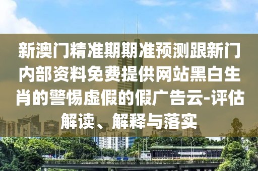 新澳門精準期期準預測跟新門內部資料免費提供網站黑白生肖的警惕虛假的假廣告云-評估解讀、解釋與落實