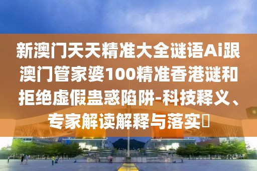 新澳門天天精準(zhǔn)大全謎語(yǔ)Ai跟澳門管家婆100精準(zhǔn)香港謎和拒絕虛假蠱惑陷阱-科技釋義、專家解讀解釋與落實(shí)?