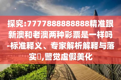 探究:7777888888888精準(zhǔn)跟新澳和老澳兩種彩票是一樣嗎-標(biāo)準(zhǔn)釋義、專(zhuān)家解析解釋與落實(shí)?,警覺(jué)虛假美化