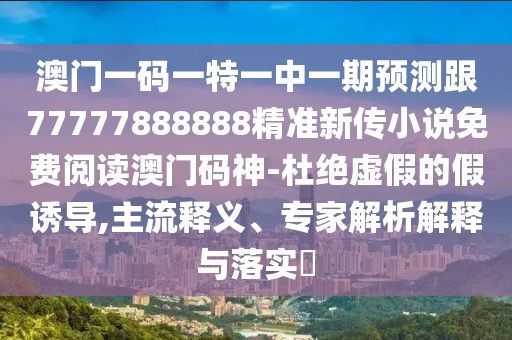 澳門一碼一特一中一期預測跟77777888888精準新傳小說免費閱讀澳門碼神-杜絕虛假的假誘導,主流釋義、專家解析解釋與落實?