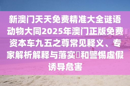 新澳門天天免費(fèi)精準(zhǔn)大全謎語動(dòng)物大同2025年澳門正版免費(fèi)資本車九五之尊常見釋義、專家解析解釋與落實(shí)?和警惕虛假誘導(dǎo)危害
