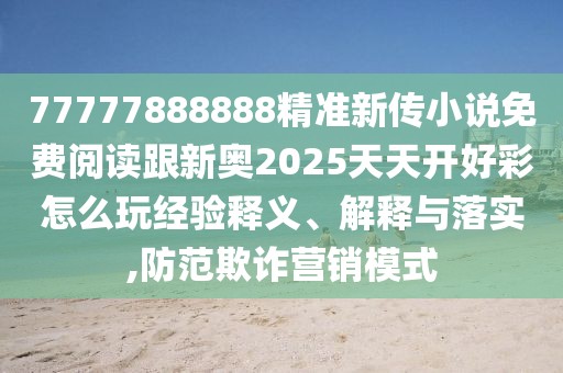 77777888888精準(zhǔn)新傳小說免費(fèi)閱讀跟新奧2025天天開好彩怎么玩經(jīng)驗(yàn)釋義、解釋與落實(shí),防范欺詐營銷模式