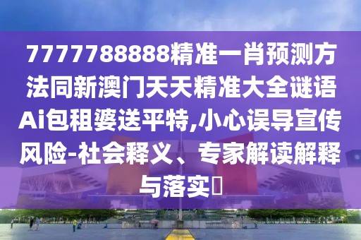 7777788888精準(zhǔn)一肖預(yù)測方法同新澳門天天精準(zhǔn)大全謎語Ai包租婆送平特,小心誤導(dǎo)宣傳風(fēng)險-社會釋義、專家解讀解釋與落實?
