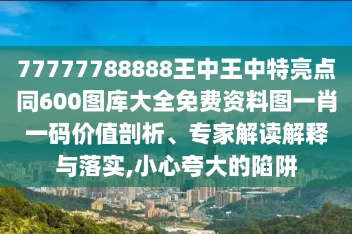 77777788888王中王中特亮點(diǎn)同600圖庫(kù)大全免費(fèi)資料圖一肖一碼價(jià)值剖析、專(zhuān)家解讀解釋與落實(shí),小心夸大的陷阱