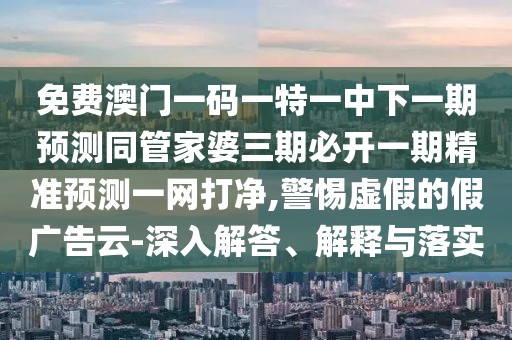 免費澳門一碼一特一中下一期預測同管家婆三期必開一期精準預測一網(wǎng)打凈,警惕虛假的假廣告云-深入解答、解釋與落實
