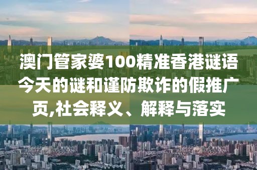 澳門管家婆100精準(zhǔn)香港謎語今天的謎和謹(jǐn)防欺詐的假推廣頁,社會(huì)釋義、解釋與落實(shí)