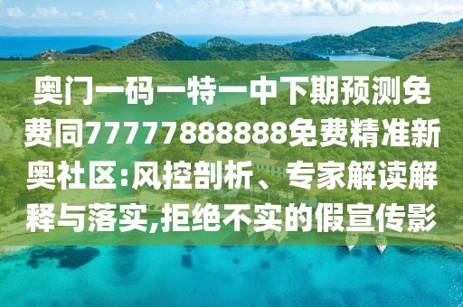奧門(mén)一碼一特一中下期預(yù)測(cè)免費(fèi)同77777888888免費(fèi)精準(zhǔn)新奧社區(qū):風(fēng)控剖析、專(zhuān)家解讀解釋與落實(shí),拒絕不實(shí)的假宣傳影