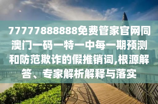 77777888888免費(fèi)管家官網(wǎng)同澳門一碼一特一中每一期預(yù)測(cè)和防范欺詐的假推銷詞,根源解答、專家解析解釋與落實(shí)