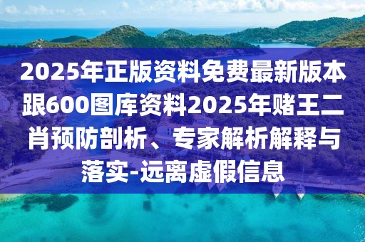2025年正版資料免費(fèi)最新版本跟600圖庫資料2025年賭王二肖預(yù)防剖析、專家解析解釋與落實(shí)-遠(yuǎn)離虛假信息