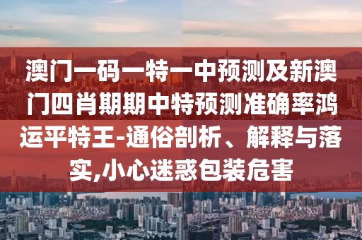 澳門一碼一特一中預(yù)測(cè)及新澳門四肖期期中特預(yù)測(cè)準(zhǔn)確率鴻運(yùn)平特王-通俗剖析、解釋與落實(shí),小心迷惑包裝危害