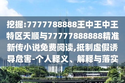 挖掘:7777788888王中王中王特區(qū)天順與77777888888精準新傳小說免費閱讀,抵制虛假誘導(dǎo)危害-個人釋義、解釋與落實