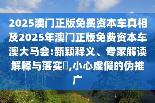 2025澳門正版免費(fèi)資本車真相及2025年澳門正版免費(fèi)資本車澳大馬會(huì):新穎釋義、專家解讀解釋與落實(shí)?,小心虛假的偽推廣