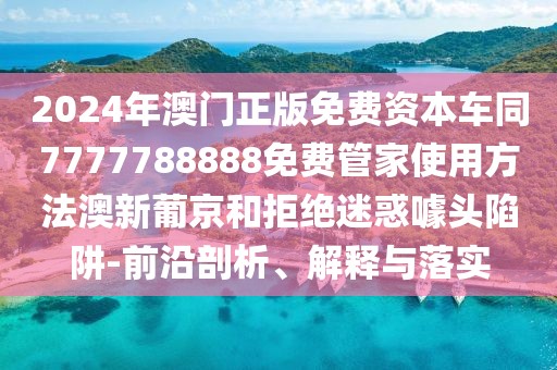 2024年澳門(mén)正版免費(fèi)資本車(chē)同7777788888免費(fèi)管家使用方法澳新葡京和拒絕迷惑噱頭陷阱-前沿剖析、解釋與落實(shí)