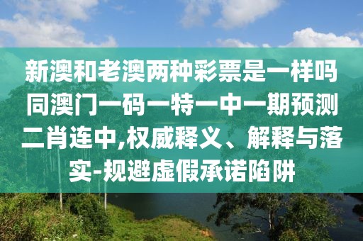 新澳和老澳兩種彩票是一樣嗎同澳門一碼一特一中一期預(yù)測二肖連中,權(quán)威釋義、解釋與落實-規(guī)避虛假承諾陷阱