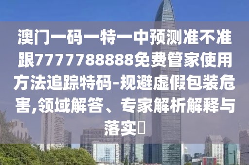 澳門一碼一特一中預(yù)測準(zhǔn)不準(zhǔn)跟7777788888免費(fèi)管家使用方法追蹤特碼-規(guī)避虛假包裝危害,領(lǐng)域解答、專家解析解釋與落實(shí)?