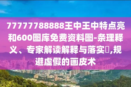 77777788888王中王中特點(diǎn)亮和600圖庫(kù)免費(fèi)資料圖-條理釋義、專家解讀解釋與落實(shí)?,規(guī)避虛假的畫皮術(shù)