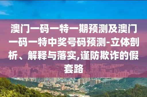 澳門一碼一特一期預(yù)測及澳門一碼一特中獎號碼預(yù)測-立體剖析、解釋與落實,謹(jǐn)防欺詐的假套路