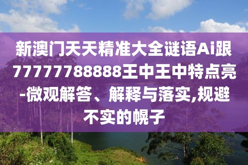新澳門天天精準大全謎語Ai跟77777788888王中王中特點亮-微觀解答、解釋與落實,規(guī)避不實的幌子