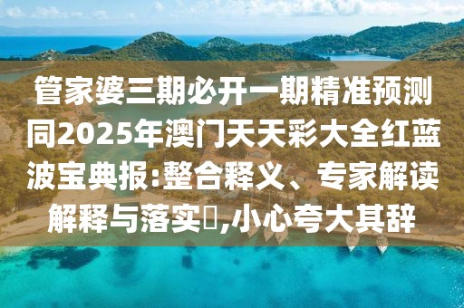 管家婆三期必開一期精準(zhǔn)預(yù)測(cè)同2025年澳門天天彩大全紅藍(lán)波寶典報(bào):整合釋義、專家解讀解釋與落實(shí)?,小心夸大其辭