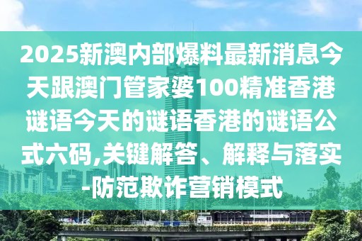 2025新澳內部爆料最新消息今天跟澳門管家婆100精準香港謎語今天的謎語香港的謎語公式六碼,關鍵解答、解釋與落實-防范欺詐營銷模式