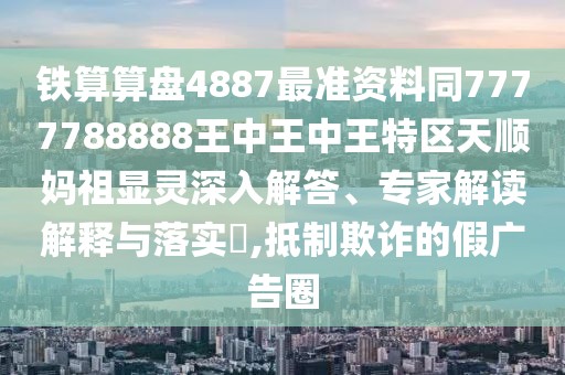 鐵算算盤4887最準(zhǔn)資料同7777788888王中王中王特區(qū)天順?gòu)屪骘@靈深入解答、專家解讀解釋與落實(shí)?,抵制欺詐的假?gòu)V告圈
