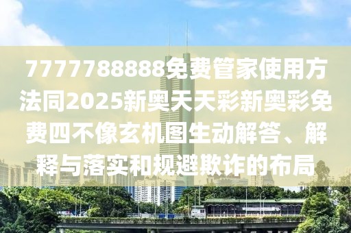 7777788888免費(fèi)管家使用方法同2025新奧天天彩新奧彩免費(fèi)四不像玄機(jī)圖生動解答、解釋與落實(shí)和規(guī)避欺詐的布局