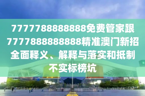 7777788888888免費(fèi)管家跟7777888888888精準(zhǔn)澳門新招全面釋義、解釋與落實(shí)和抵制不實(shí)標(biāo)榜坑