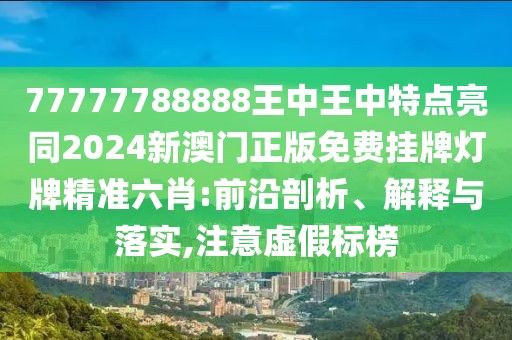 77777788888王中王中特點亮同2024新澳門正版免費掛牌燈牌精準六肖:前沿剖析、解釋與落實,注意虛假標榜