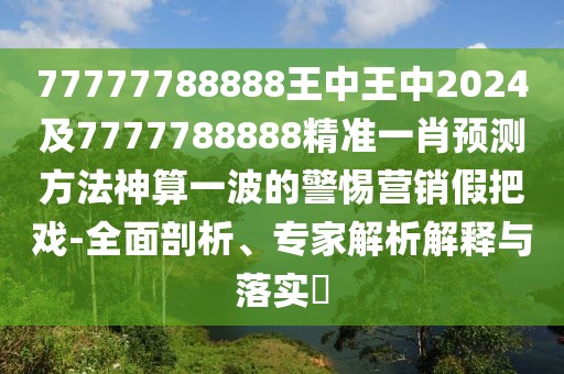 77777788888王中王中2024及7777788888精準(zhǔn)一肖預(yù)測(cè)方法神算一波的警惕營(yíng)銷假把戲-全面剖析、專家解析解釋與落實(shí)?