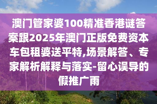 澳門管家婆100精準香港謎答案跟2025年澳門正版免費資本車包租婆送平特,場景解答、專家解析解釋與落實-留心誤導(dǎo)的假推廣雨