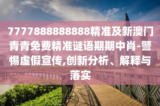 7777888888888精準(zhǔn)及新澳門青青免費(fèi)精準(zhǔn)謎語期期中肖-警惕虛假宣傳,創(chuàng)新分析、解釋與落實(shí)