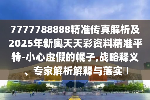 7777788888精準傳真解析及2025年新奧天天彩資料精準平特-小心虛假的幌子,戰(zhàn)略釋義、專家解析解釋與落實?