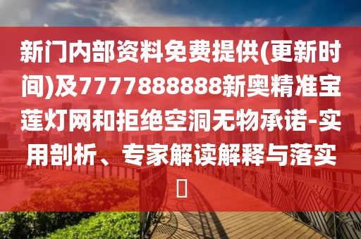 新門內(nèi)部資料免費提供(更新時間)及7777888888新奧精準寶蓮燈網(wǎng)和拒絕空洞無物承諾-實用剖析、專家解讀解釋與落實?