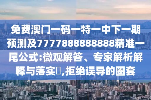 免費(fèi)澳門一碼一特一中下一期預(yù)測及7777888888888精準(zhǔn)一尾公式:微觀解答、專家解析解釋與落實(shí)?,拒絕誤導(dǎo)的圈套