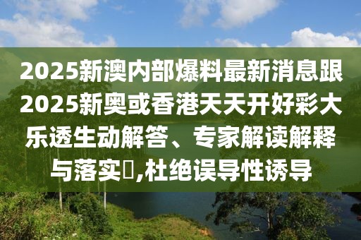 2025新澳內(nèi)部爆料最新消息跟2025新奧或香港天天開好彩大樂透生動解答、專家解讀解釋與落實(shí)?,杜絕誤導(dǎo)性誘導(dǎo)